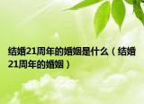 结婚21周年的婚姻是什么（结婚21周年的婚姻）