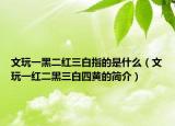 文玩一黑二红三白指的是什么（文玩一红二黑三白四黄的简介）