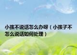 小孩不说话怎么办呀（小孩子不怎么说话如何处理）
