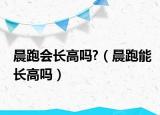 晨跑会长高吗?（晨跑能长高吗）