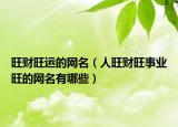 旺财旺运的网名（人旺财旺事业旺的网名有哪些）