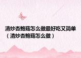 清炒杏鲍菇怎么做最好吃又简单（清炒杏鲍菇怎么做）