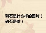 硝石是什么样的图片（硝石是啥）