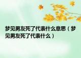 梦见男友死了代表什么意思（梦见男友死了代表什么）