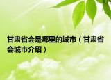 甘肃省会是哪里的城市（甘肃省会城市介绍）