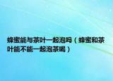 蜂蜜能与茶叶一起泡吗（蜂蜜和茶叶能不能一起泡茶喝）