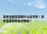 龙年生的宝宝起什么名字好（龙年宝宝好听名字精选）