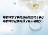 卷发棒忘了关电源会燃烧吗（关于卷发棒忘记关电源了会不会着火）