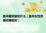 备孕期早餐吃什么（备孕女性早餐吃哪些好）