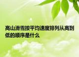 高山滑雪按平均速度排列从高到低的顺序是什么