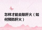 怎样才能去除肝火（如何预防肝火）