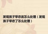 发现孩子早恋该怎么处理（发现孩子早恋了怎么处理）