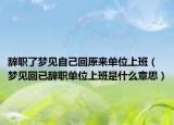 辞职了梦见自己回原来单位上班（梦见回已辞职单位上班是什么意思）
