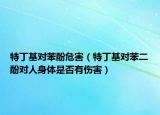 特丁基对苯酚危害（特丁基对苯二酚对人身体是否有伤害）