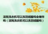 滚筒洗衣机可以洗羽绒服吗会爆炸吗（滚筒洗衣机可以洗羽绒服吗）