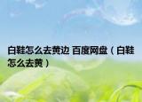 白鞋怎么去黄边 百度网盘（白鞋怎么去黄）