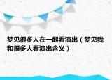 梦见很多人在一起看演出（梦见我和很多人看演出含义）