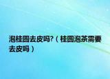泡桂圆去皮吗?（桂圆泡茶需要去皮吗）