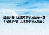泡温泉有什么注意事项及禁忌人群（泡温泉有什么注意事项及禁忌）