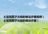 土豆炖茄子尖椒的做法步骤视频（土豆炖茄子尖椒的做法步骤）
