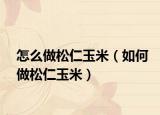 怎么做松仁玉米（如何做松仁玉米）