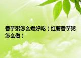 香芋粥怎么煮好吃（红薯香芋粥怎么做）
