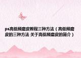 ps高低频磨皮教程三种方法（高低频磨皮的三种方法 关于高低频磨皮的简介）