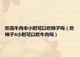 吃完牛肉半小时可以吃柿子吗（吃柿子4小时可以吃牛肉吗）