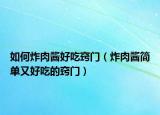 如何炸肉酱好吃窍门（炸肉酱简单又好吃的窍门）