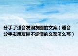 分手了适合发朋友圈的文案（适合分手发朋友圈不煽情的文案怎么写）