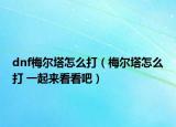 dnf梅尔塔怎么打（梅尔塔怎么打 一起来看看吧）