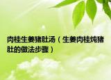肉桂生姜猪肚汤（生姜肉桂炖猪肚的做法步骤）
