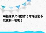 鸡腿腌多久可以炸（炸鸡腿能不能腌制一夜呢）