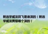 新逃学威龙田飞是谁演的（新逃学威龙黄樱哪个演的）