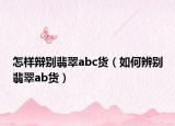 怎样辩别翡翠abc货（如何辨别翡翠ab货）