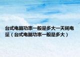 台式电脑功率一般是多大一天耗电量（台式电脑功率一般是多大）
