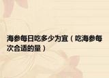 海参每日吃多少为宜（吃海参每次合适的量）