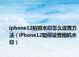 iphone12拍照水印怎么设置方法（iPhone12如何设置相机水印）