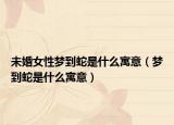 未婚女性梦到蛇是什么寓意（梦到蛇是什么寓意）