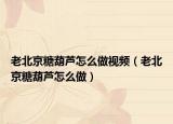 老北京糖葫芦怎么做视频（老北京糖葫芦怎么做）