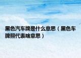 黑色汽车牌是什么意思（黑色车牌照代表啥意思）
