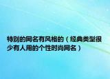 特别的网名有风格的（经典类型很少有人用的个性时尚网名）
