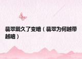 翡翠戴久了变暗（翡翠为何越带越暗）