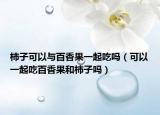 柿子可以与百香果一起吃吗（可以一起吃百香果和柿子吗）