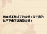 想离婚不想过了的说说（关于真的过不下去了想离婚说说）