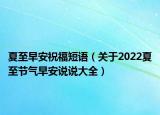 夏至早安祝福短语（关于2022夏至节气早安说说大全）