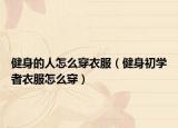 健身的人怎么穿衣服（健身初学者衣服怎么穿）