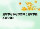 清明节可不可以立碑（清明节能不能立碑）