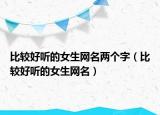 比较好听的女生网名两个字（比较好听的女生网名）