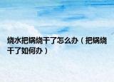 烧水把锅烧干了怎么办（把锅烧干了如何办）